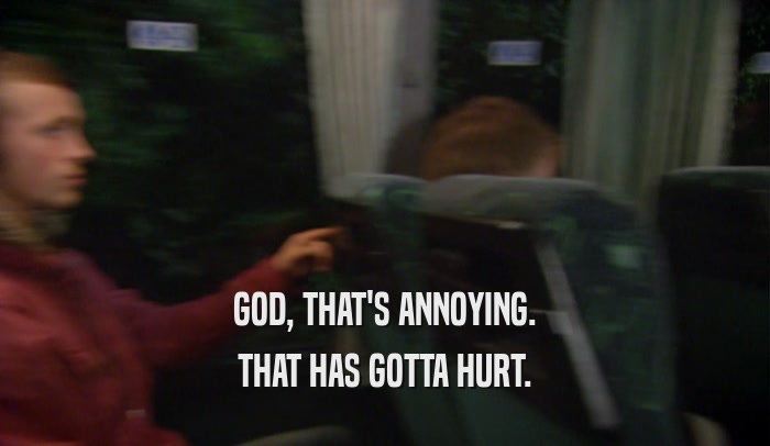 GOD, THAT'S ANNOYING. THAT HAS GOTTA HURT. 