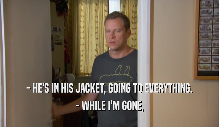 - HE'S IN HIS JACKET, GOING TO EVERYTHING. - WHILE I'M GONE, 