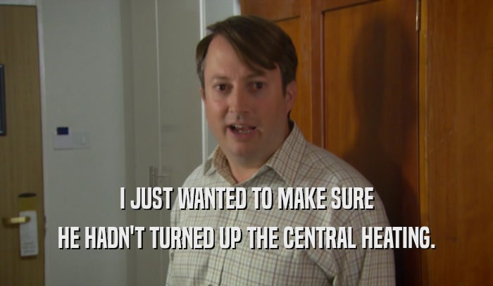 I JUST WANTED TO MAKE SURE HE HADN'T TURNED UP THE CENTRAL HEATING. 