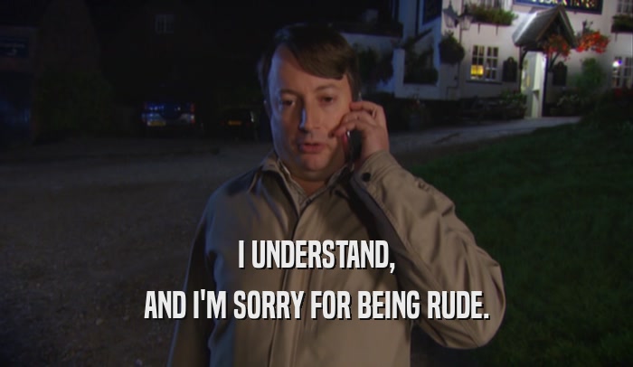 I UNDERSTAND, AND I'M SORRY FOR BEING RUDE. 