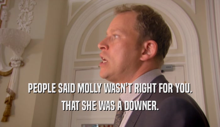 PEOPLE SAID MOLLY WASN'T RIGHT FOR YOU. THAT SHE WAS A DOWNER. 