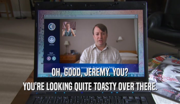 OH, GOOD, JEREMY. YOU? YOU'RE LOOKING QUITE TOASTY OVER THERE. 