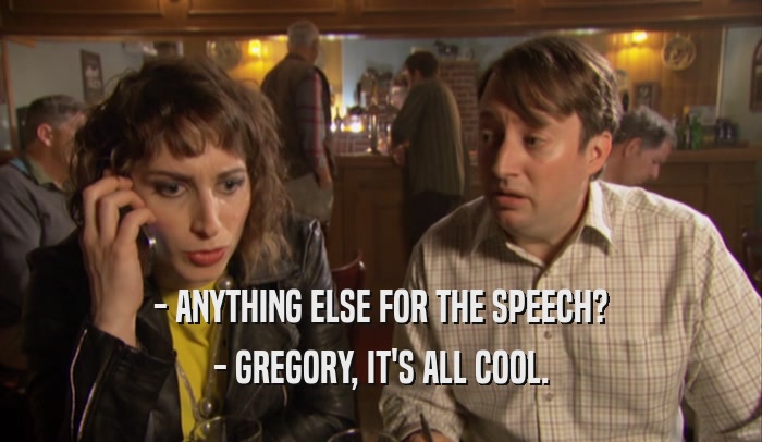 - ANYTHING ELSE FOR THE SPEECH? - GREGORY, IT'S ALL COOL. 
