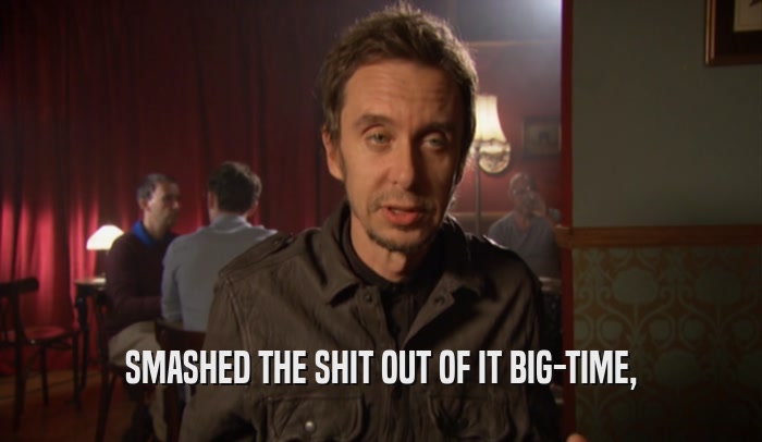 SMASHED THE SHIT OUT OF IT BIG-TIME,  