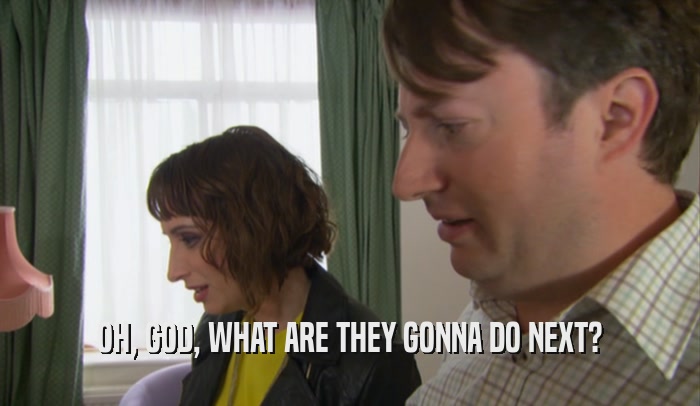 OH, GOD, WHAT ARE THEY GONNA DO NEXT?  