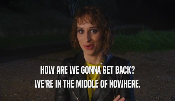 HOW ARE WE GONNA GET BACK? WE'RE IN THE MIDDLE OF NOWHERE. 
