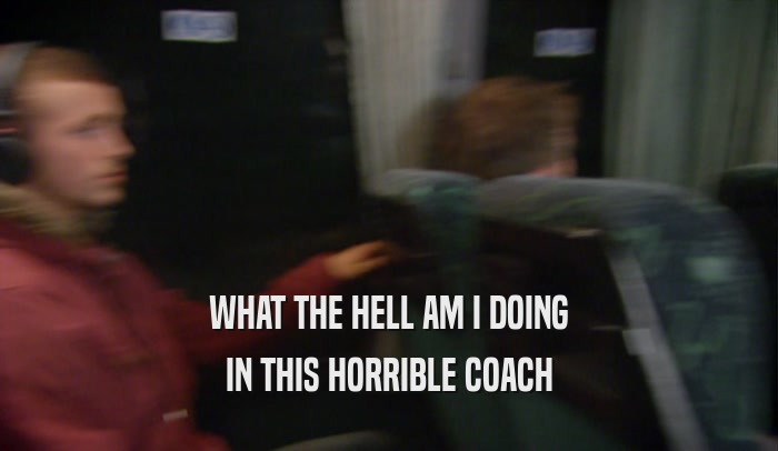 WHAT THE HELL AM I DOING IN THIS HORRIBLE COACH 