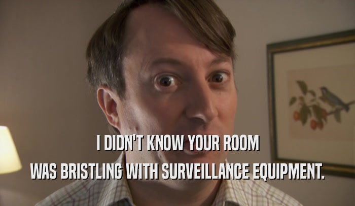 I DIDN'T KNOW YOUR ROOM WAS BRISTLING WITH SURVEILLANCE EQUIPMENT. 