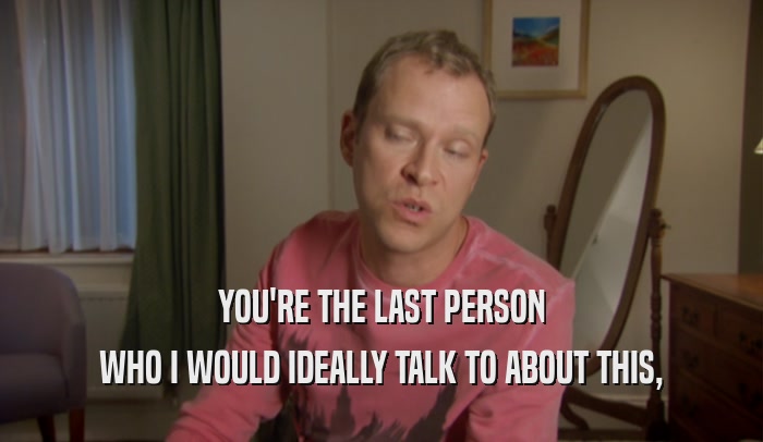 YOU'RE THE LAST PERSON WHO I WOULD IDEALLY TALK TO ABOUT THIS, 