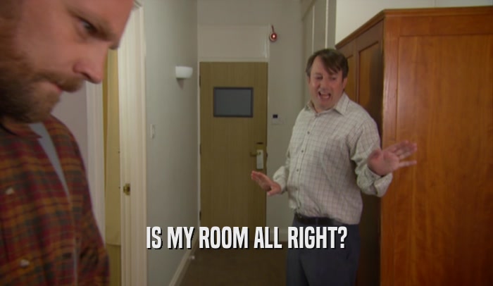 IS MY ROOM ALL RIGHT?  