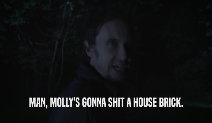 MAN, MOLLY'S GONNA SHIT A HOUSE BRICK.  