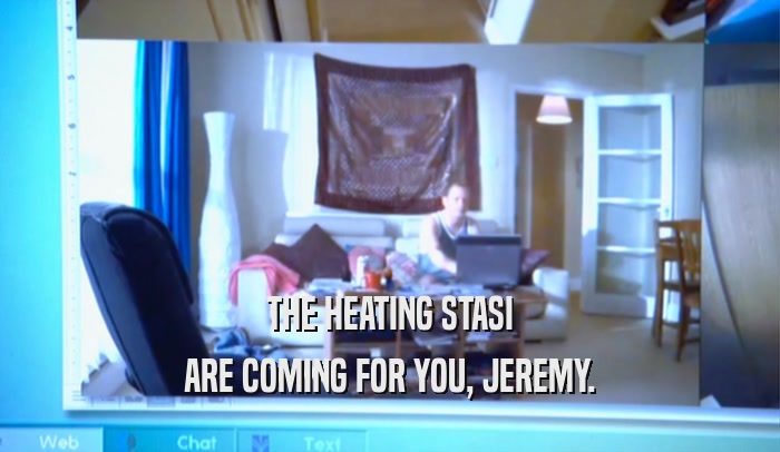 THE HEATING STASI
 ARE COMING FOR YOU, JEREMY.
 