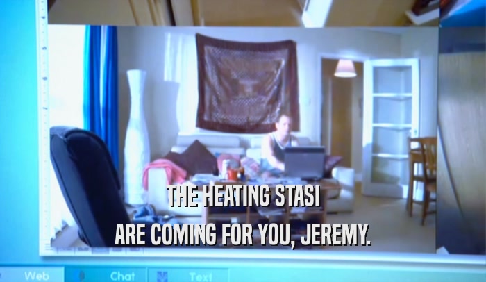 THE HEATING STASI ARE COMING FOR YOU, JEREMY. 