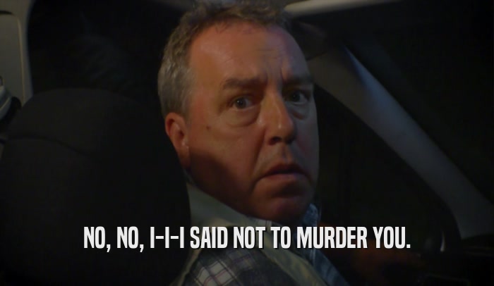 NO, NO, I-I-I SAID NOT TO MURDER YOU.  