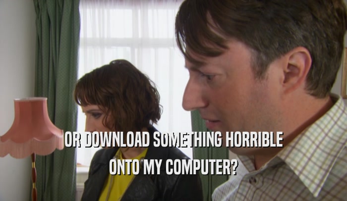OR DOWNLOAD SOMETHING HORRIBLE ONTO MY COMPUTER? 