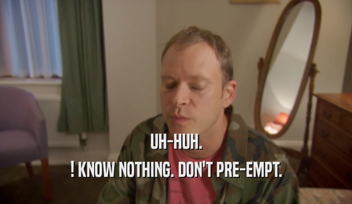 UH-HUH. ! KNOW NOTHING. DON'T PRE-EMPT. 