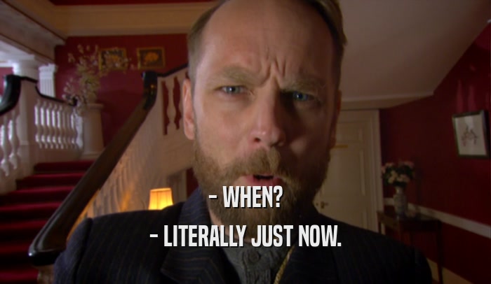 - WHEN? - LITERALLY JUST NOW. 