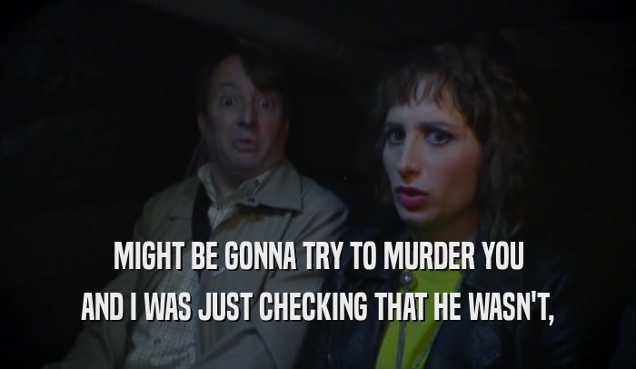 MIGHT BE GONNA TRY TO MURDER YOU AND I WAS JUST CHECKING THAT HE WASN'T, 