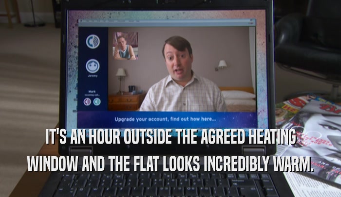 IT'S AN HOUR OUTSIDE THE AGREED HEATING WINDOW AND THE FLAT LOOKS INCREDIBLY WARM. 