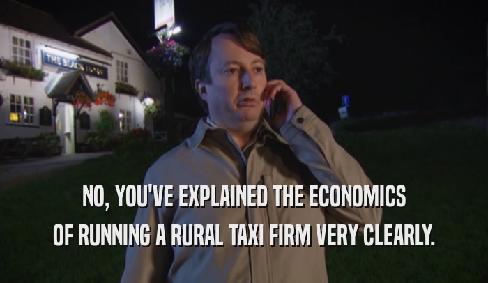 NO, YOU'VE EXPLAINED THE ECONOMICS OF RUNNING A RURAL TAXI FIRM VERY CLEARLY. 