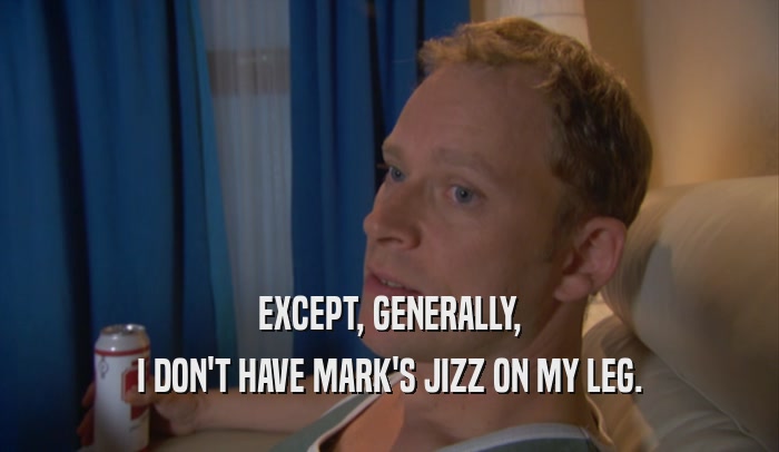 EXCEPT, GENERALLY, I DON'T HAVE MARK'S JIZZ ON MY LEG. 