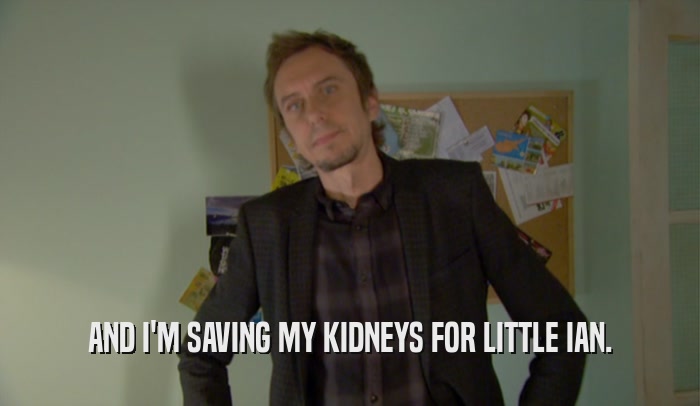 AND I'M SAVING MY KIDNEYS FOR LITTLE IAN.  