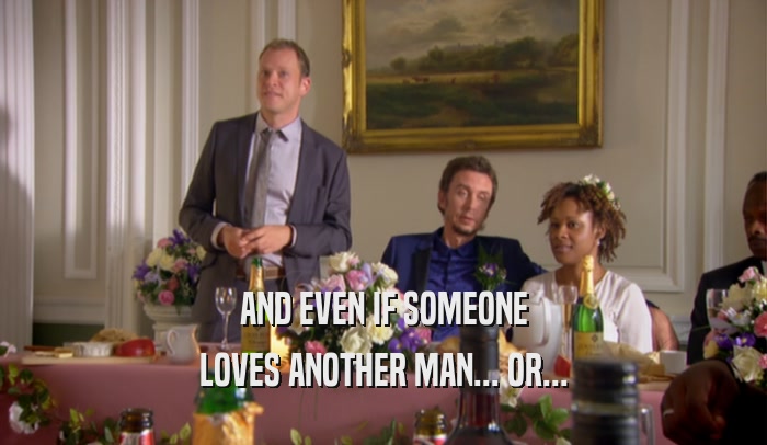 AND EVEN IF SOMEONE LOVES ANOTHER MAN... OR... 