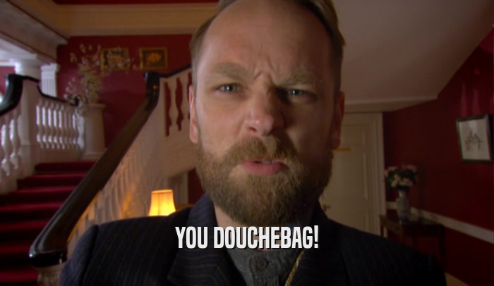 YOU DOUCHEBAG!  