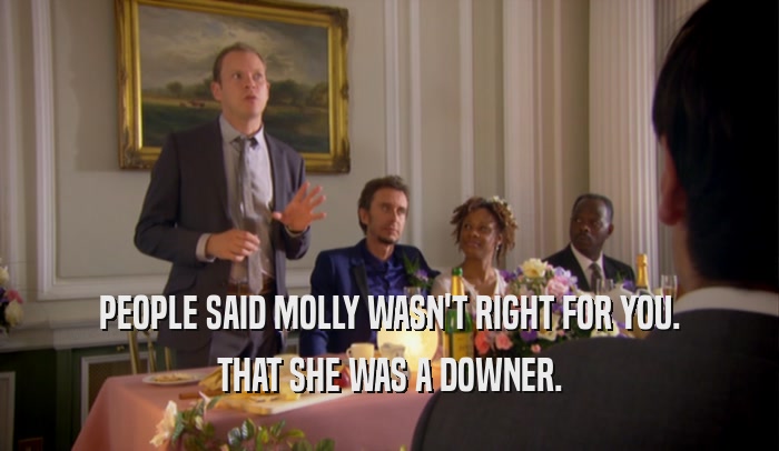 PEOPLE SAID MOLLY WASN'T RIGHT FOR YOU. THAT SHE WAS A DOWNER. 