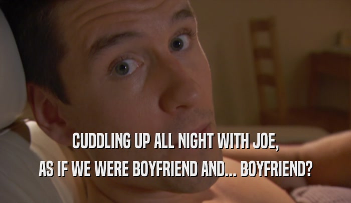 CUDDLING UP ALL NIGHT WITH JOE, AS IF WE WERE BOYFRIEND AND... BOYFRIEND? 