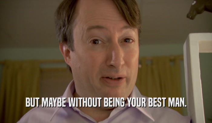 BUT MAYBE WITHOUT BEING YOUR BEST MAN.  