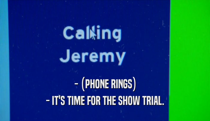 - (PHONE RINGS) - IT'S TIME FOR THE SHOW TRIAL. 