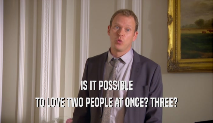 IS IT POSSIBLE TO LOVE TWO PEOPLE AT ONCE? THREE? 