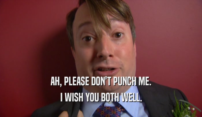 AH, PLEASE DON'T PUNCH ME. I WISH YOU BOTH WELL. 