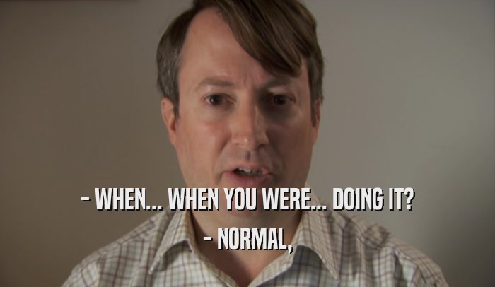 - WHEN... WHEN YOU WERE... DOING IT? - NORMAL, 