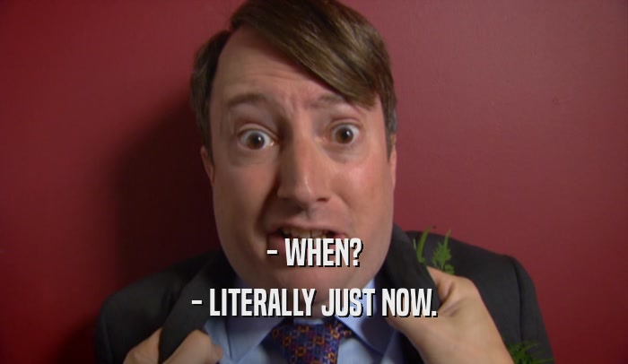 - WHEN? - LITERALLY JUST NOW. 