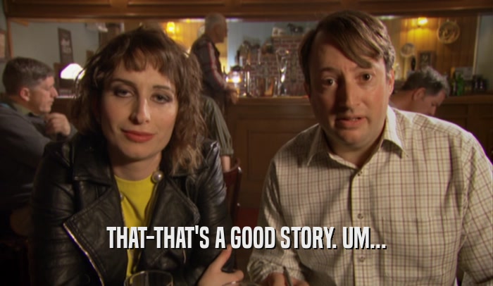 THAT-THAT'S A GOOD STORY. UM...  