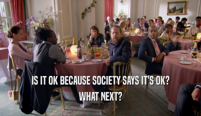 IS IT OK BECAUSE SOCIETY SAYS IT'S OK? WHAT NEXT? 