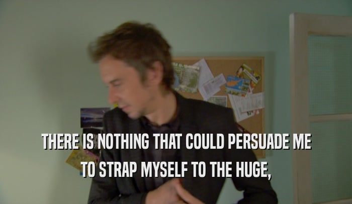 THERE IS NOTHING THAT COULD PERSUADE ME TO STRAP MYSELF TO THE HUGE, 