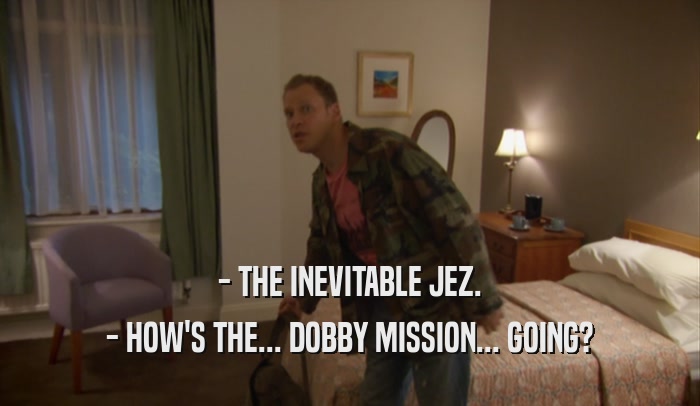 - THE INEVITABLE JEZ. - HOW'S THE... DOBBY MISSION... GOING? 
