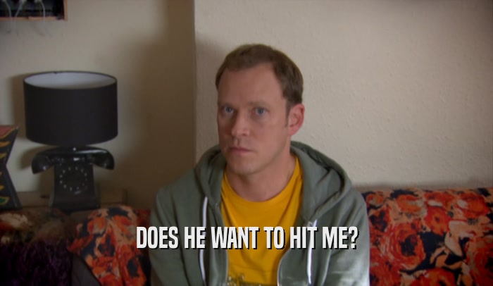 DOES HE WANT TO HIT ME?  