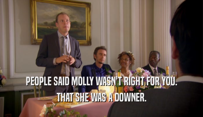 PEOPLE SAID MOLLY WASN'T RIGHT FOR YOU. THAT SHE WAS A DOWNER. 