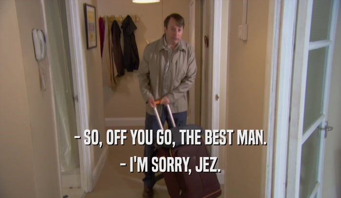 - SO, OFF YOU GO, THE BEST MAN. - I'M SORRY, JEZ. 