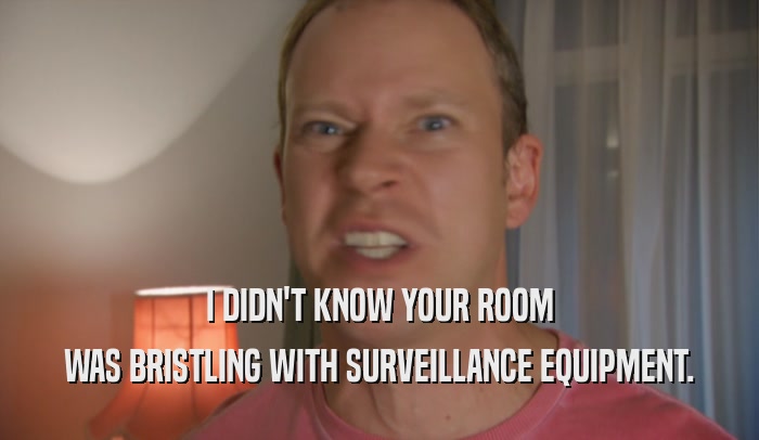 I DIDN'T KNOW YOUR ROOM WAS BRISTLING WITH SURVEILLANCE EQUIPMENT. 
