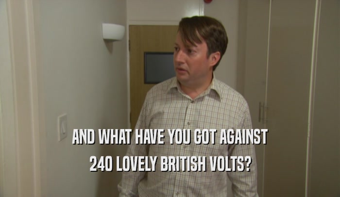 AND WHAT HAVE YOU GOT AGAINST 240 LOVELY BRITISH VOLTS? 