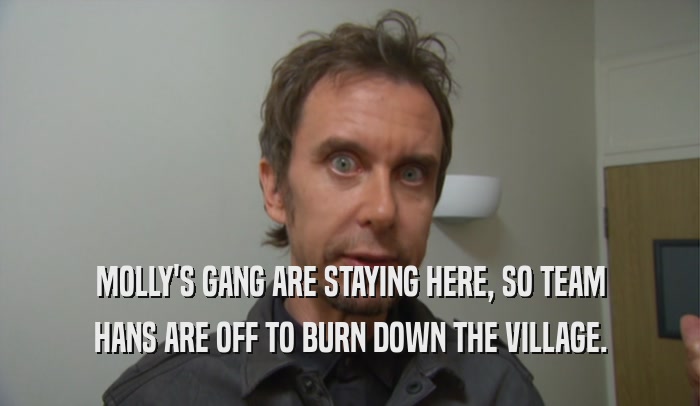 MOLLY'S GANG ARE STAYING HERE, SO TEAM HANS ARE OFF TO BURN DOWN THE VILLAGE. 