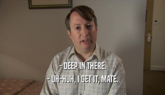 - DEEP IN THERE. - UH-HUH, I GET IT, MATE. 