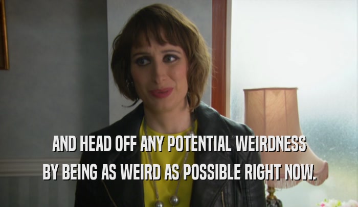 AND HEAD OFF ANY POTENTIAL WEIRDNESS BY BEING AS WEIRD AS POSSIBLE RIGHT NOW. 