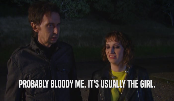 PROBABLY BLOODY ME. IT'S USUALLY THE GIRL.  