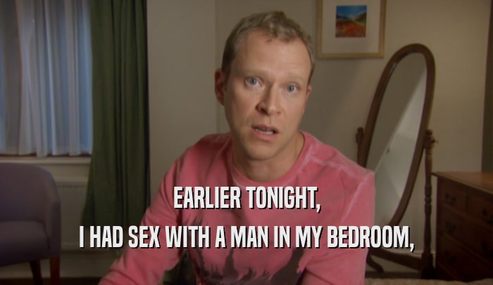 EARLIER TONIGHT, I HAD SEX WITH A MAN IN MY BEDROOM, 
